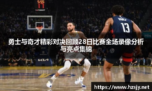 勇士与奇才精彩对决回顾28日比赛全场录像分析与亮点集锦
