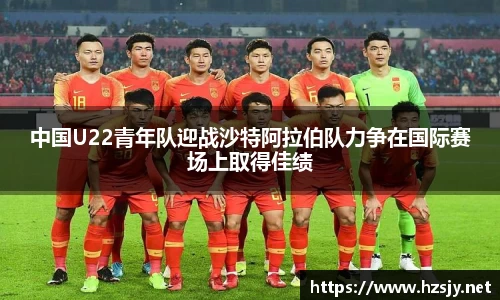 中国U22青年队迎战沙特阿拉伯队力争在国际赛场上取得佳绩